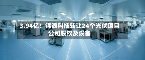 3.94亿!锦浪科技转让24个光伏项目公司股权及设备-第2张图片