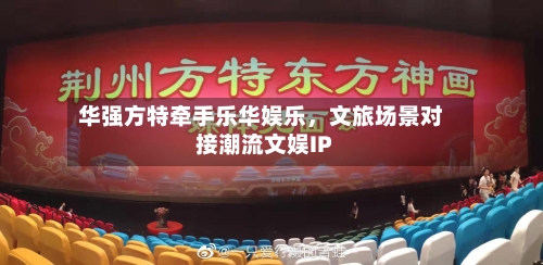 华强方特牵手乐华娱乐，文旅场景对接潮流文娱IP-第3张图片