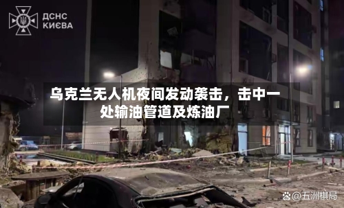 乌克兰无人机夜间发动袭击	，击中一处输油管道及炼油厂-第2张图片
