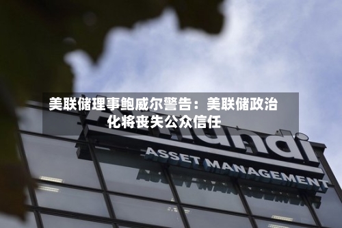 美联储理事鲍威尔警告：美联储政治化将丧失公众信任