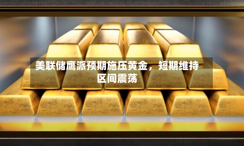 美联储鹰派预期施压黄金，短期维持区间震荡-第3张图片