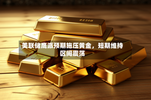 美联储鹰派预期施压黄金	，短期维持区间震荡-第2张图片