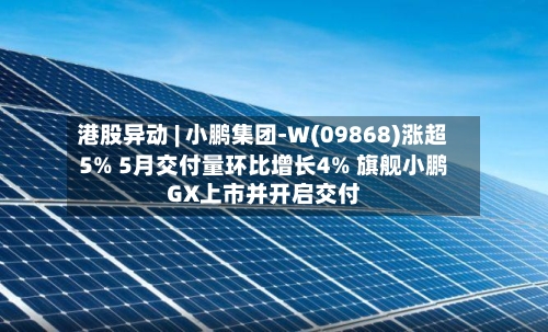 港股异动 | 小鹏集团-W(09868)涨超5% 5月交付量环比增长4% 旗舰小鹏GX上市并开启交付