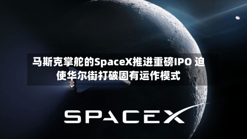 马斯克掌舵的SpaceX推进重磅IPO 迫使华尔街打破固有运作模式-第2张图片