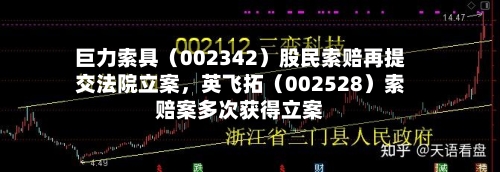 巨力索具（002342）股民索赔再提交法院立案	，英飞拓（002528）索赔案多次获得立案-第2张图片