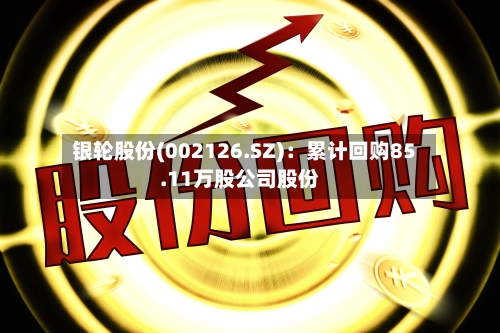 银轮股份(002126.SZ)：累计回购85.11万股公司股份