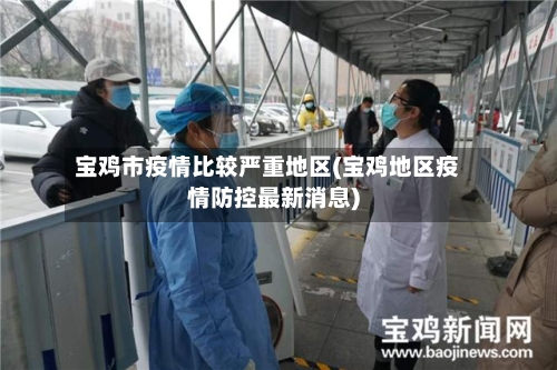 宝鸡市疫情比较严重地区(宝鸡地区疫情防控最新消息)