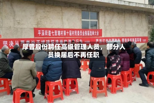 厚普股份聘任高级管理人员	，部分人员换届后不再任职-第3张图片