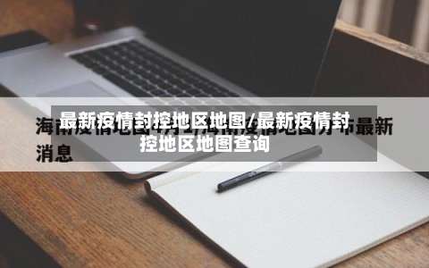 最新疫情封控地区地图/最新疫情封控地区地图查询