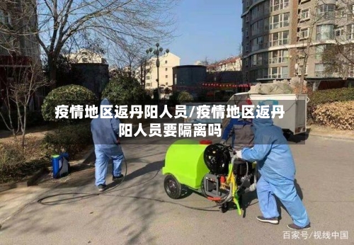 疫情地区返丹阳人员/疫情地区返丹阳人员要隔离吗-第2张图片