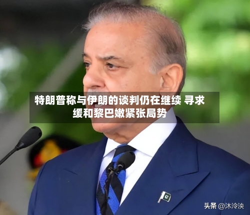 特朗普称与伊朗的谈判仍在继续 寻求缓和黎巴嫩紧张局势