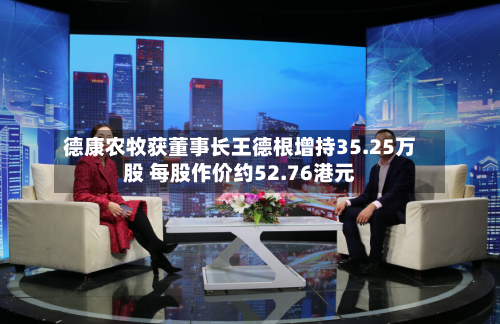 德康农牧获董事长王德根增持35.25万股 每股作价约52.76港元