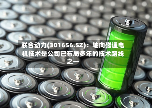 联合动力(301656.SZ)：轴向磁通电机技术是公司已布局多年的技术路线之一