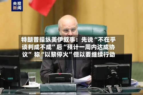 特朗普操纵美伊叙事：先说“不在乎谈判成不成”后“预计一周内达成协议” 称“以黎停火	”但以要继续行动-第2张图片