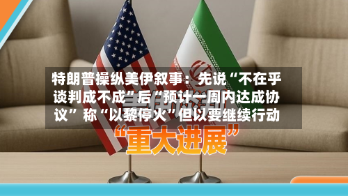 特朗普操纵美伊叙事：先说“不在乎谈判成不成”后“预计一周内达成协议” 称“以黎停火	”但以要继续行动-第3张图片