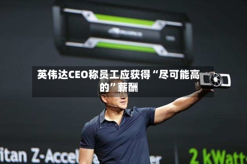 英伟达CEO称员工应获得“尽可能高的	”薪酬-第3张图片