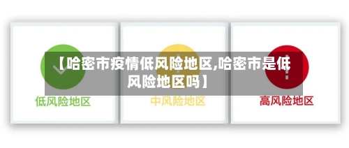 【哈密市疫情低风险地区,哈密市是低风险地区吗】-第2张图片