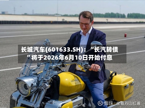 长城汽车(601633.SH)：“长汽转债”将于2026年6月10日开始付息