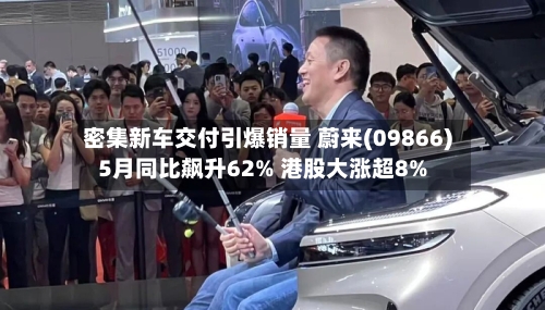 密集新车交付引爆销量 蔚来(09866)5月同比飙升62% 港股大涨超8%