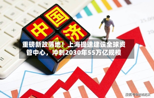 重磅新政落地！上海提速建设全球资管中心，冲刺2030年55万亿规模
