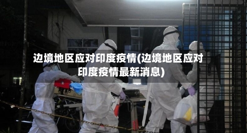 边境地区应对印度疫情(边境地区应对印度疫情最新消息)-第2张图片