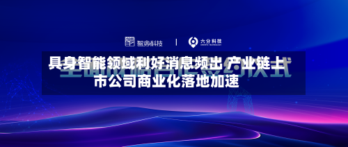 具身智能领域利好消息频出 产业链上市公司商业化落地加速