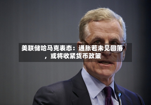 美联储哈马克表态：通胀若未见回落，或将收紧货币政策