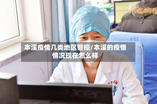 本溪疫情几类地区管控/本溪的疫情情况现在怎么样-第2张图片