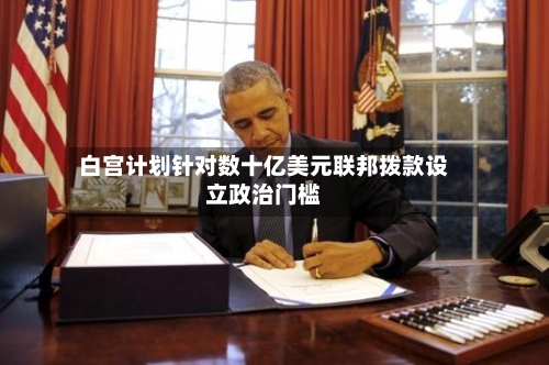 白宫计划针对数十亿美元联邦拨款设立政治门槛