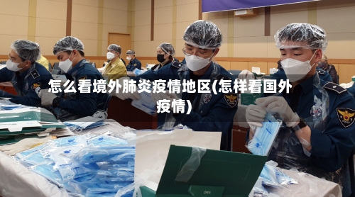 怎么看境外肺炎疫情地区(怎样看国外疫情)