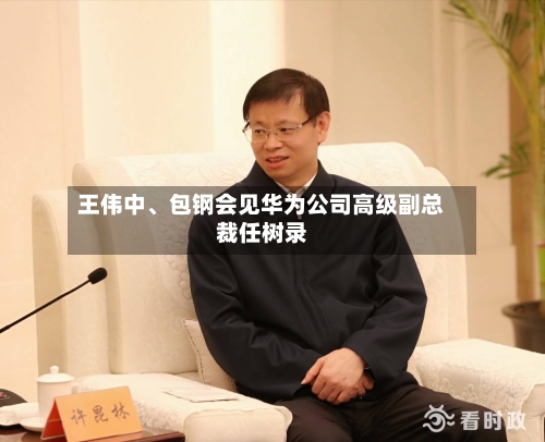 王伟中、包钢会见华为公司高级副总裁任树录