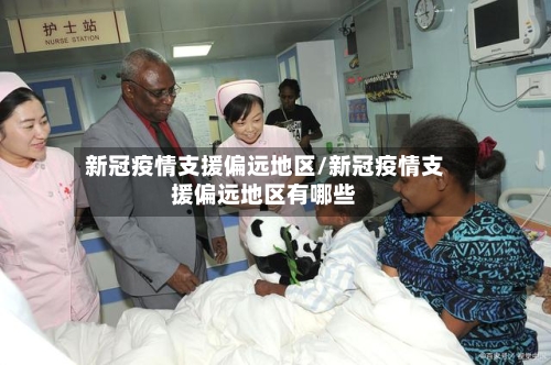 新冠疫情支援偏远地区/新冠疫情支援偏远地区有哪些