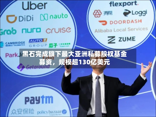 黑石完成旗下最大亚洲私募股权基金募资，规模超130亿美元-第3张图片