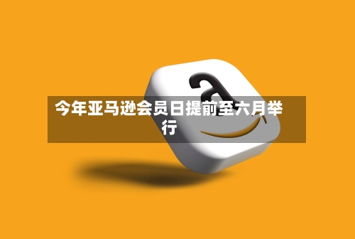 今年亚马逊会员日提前至六月举行
