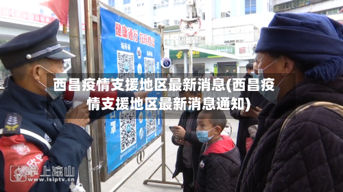 西昌疫情支援地区最新消息(西昌疫情支援地区最新消息通知)-第3张图片