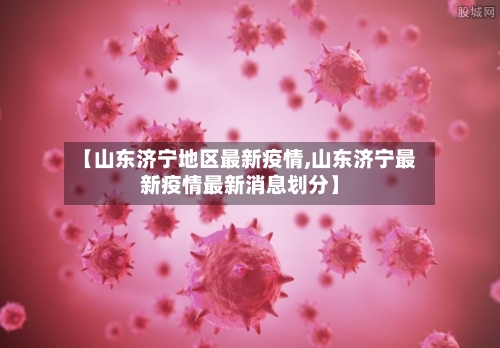 【山东济宁地区最新疫情,山东济宁最新疫情最新消息划分】