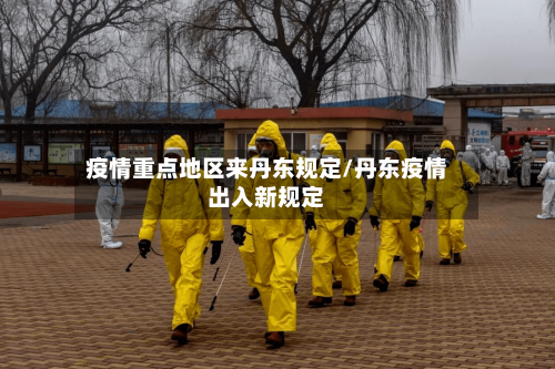 疫情重点地区来丹东规定/丹东疫情出入新规定