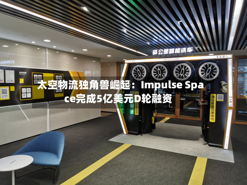 太空物流独角兽崛起:Impulse Space完成5亿美元D轮融资-第2张图片