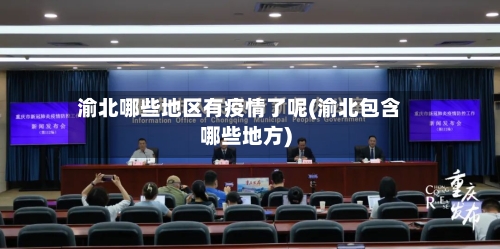 渝北哪些地区有疫情了呢(渝北包含哪些地方)-第2张图片