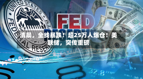 清晨，全线暴跌！超25万人爆仓！美联储，突传重磅