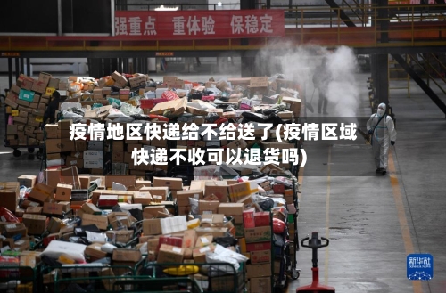 疫情地区快递给不给送了(疫情区域快递不收可以退货吗)-第3张图片