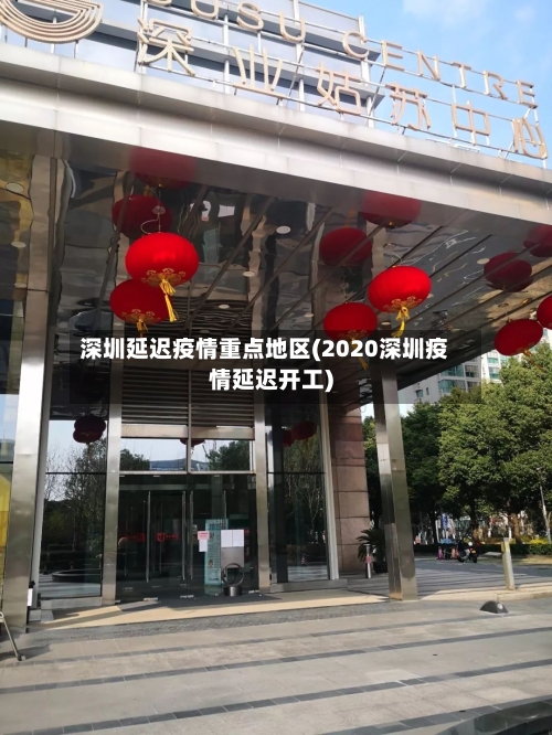 深圳延迟疫情重点地区(2020深圳疫情延迟开工)