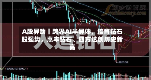 A股异动丨跨界AI半导体，培育钻石股强势，惠丰钻石、四方达创历史新高