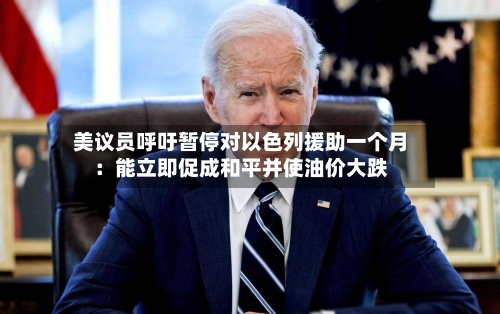 美议员呼吁暂停对以色列援助一个月：能立即促成和平并使油价大跌-第2张图片
