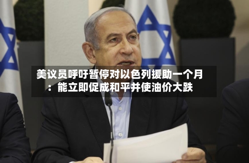 美议员呼吁暂停对以色列援助一个月：能立即促成和平并使油价大跌