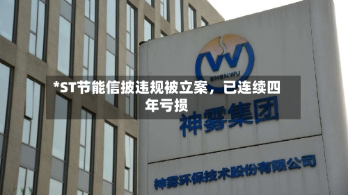*ST节能信披违规被立案	，已连续四年亏损-第3张图片