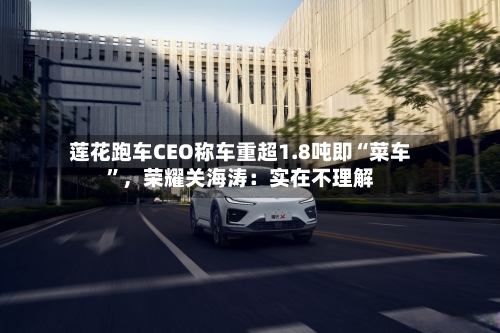 莲花跑车CEO称车重超1.8吨即“菜车”	，荣耀关海涛：实在不理解-第2张图片