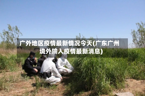 广外地区疫情最新情况今天(广东广州境外输入疫情最新消息)