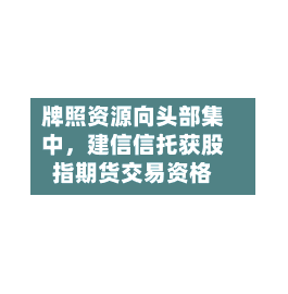 牌照资源向头部集中	，建信信托获股指期货交易资格-第3张图片