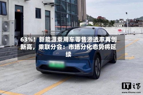 63%！新能源乘用车零售渗透率再创新高，乘联分会：市场分化态势将延续-第2张图片